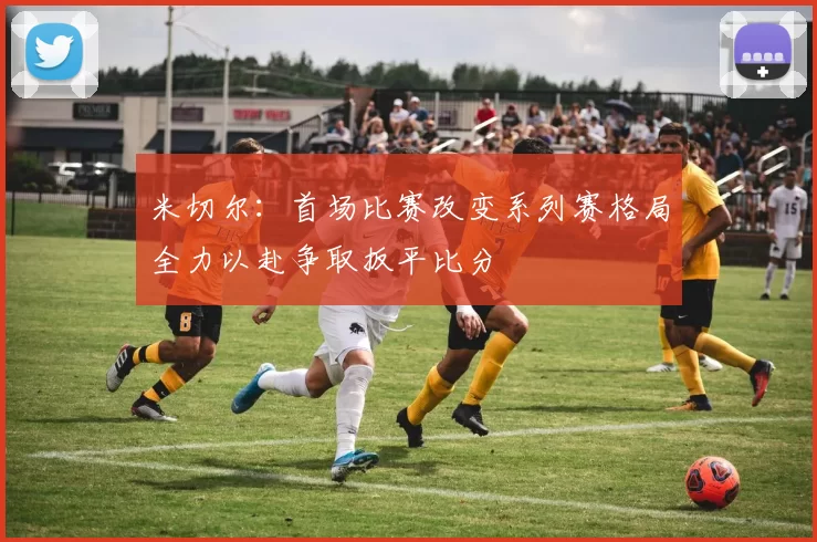 米切尔：首场比赛改变系列赛格局全力以赴争取扳平比分