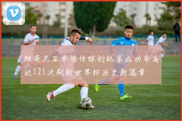 维蒂尼亚单场传球创纪录成功率高达121次刷新世界杯历史新篇章
