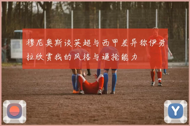 穆尼奥斯谈英超与西甲差异称伊劳拉欣赏我的风格与逼抢能力