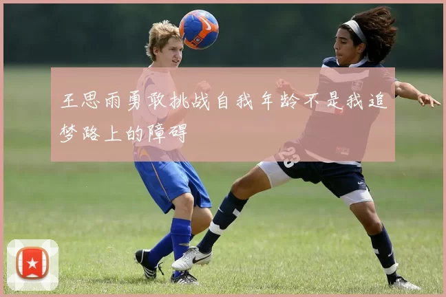 王思雨勇敢挑战自我年龄不是我追梦路上的障碍