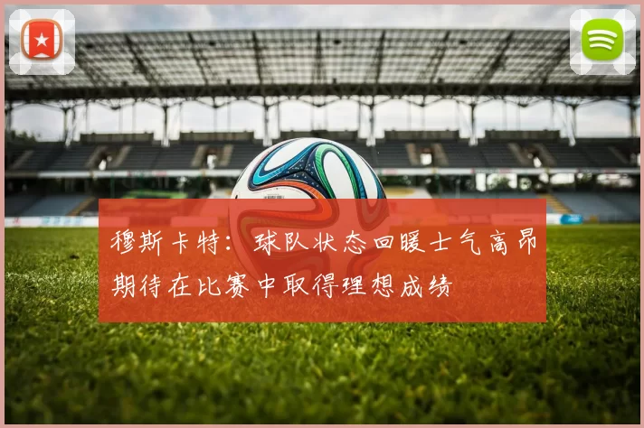 穆斯卡特：球队状态回暖士气高昂期待在比赛中取得理想成绩