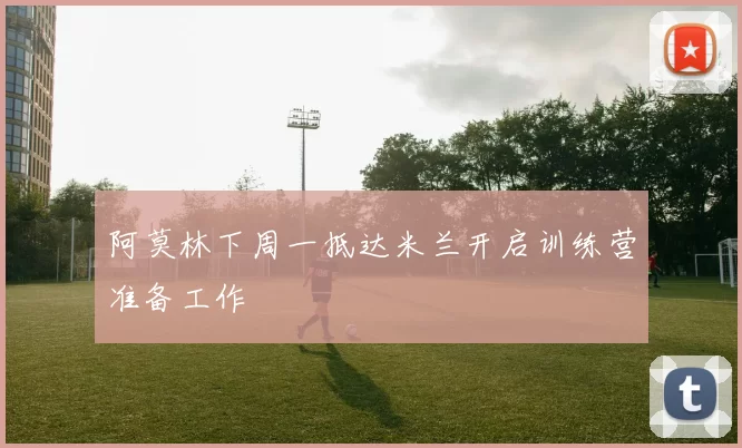 阿莫林下周一抵达米兰开启训练营准备工作