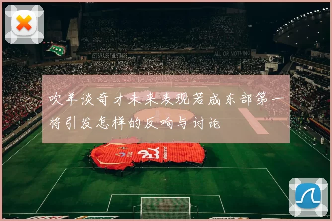 吹羊谈奇才未来表现若成东部第一将引发怎样的反响与讨论