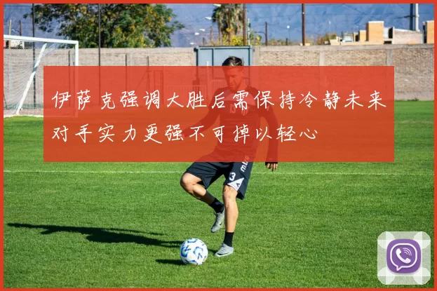 伊萨克强调大胜后需保持冷静未来对手实力更强不可掉以轻心