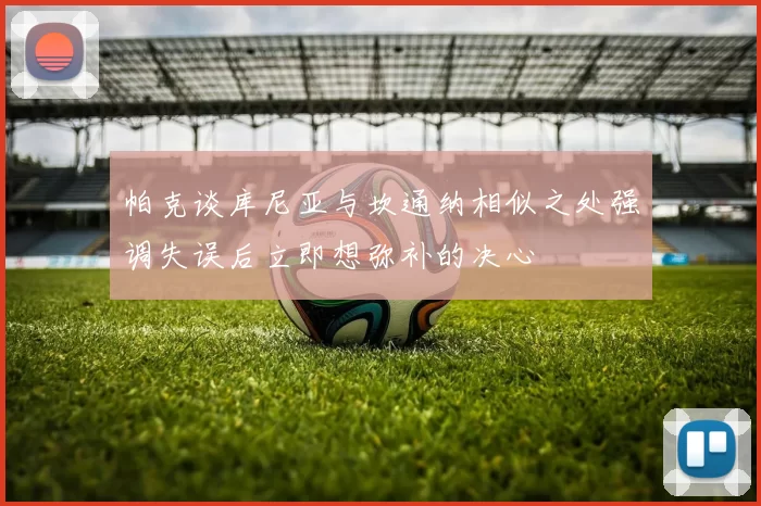 帕克谈库尼亚与坎通纳相似之处强调失误后立即想弥补的决心