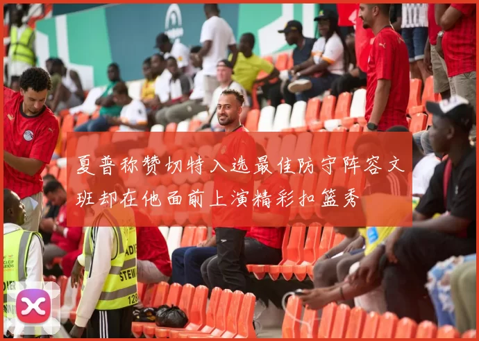 夏普称赞切特入选最佳防守阵容文班却在他面前上演精彩扣篮秀