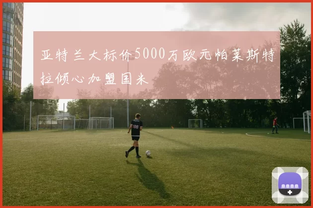 亚特兰大标价5000万欧元帕莱斯特拉倾心加盟国米