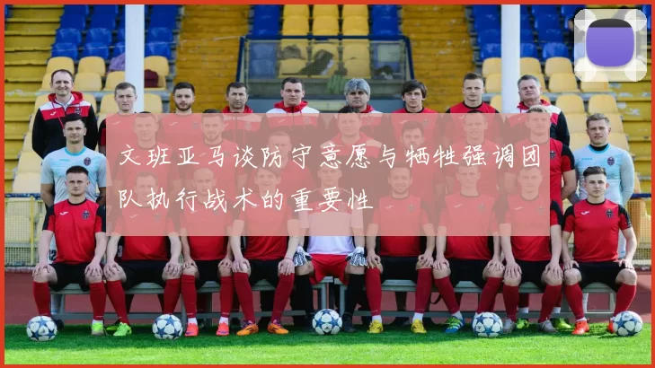 文班亚马谈防守意愿与牺牲强调团队执行战术的重要性