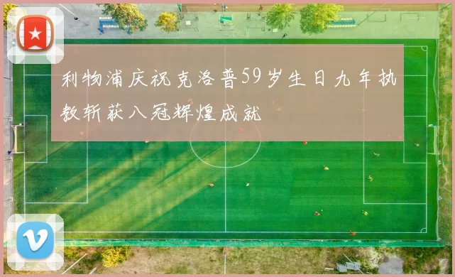 利物浦庆祝克洛普59岁生日九年执教斩获八冠辉煌成就
