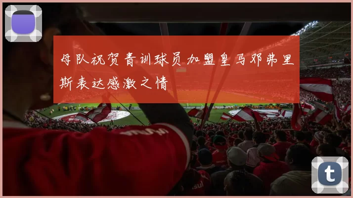 母队祝贺青训球员加盟皇马邓弗里斯表达感激之情