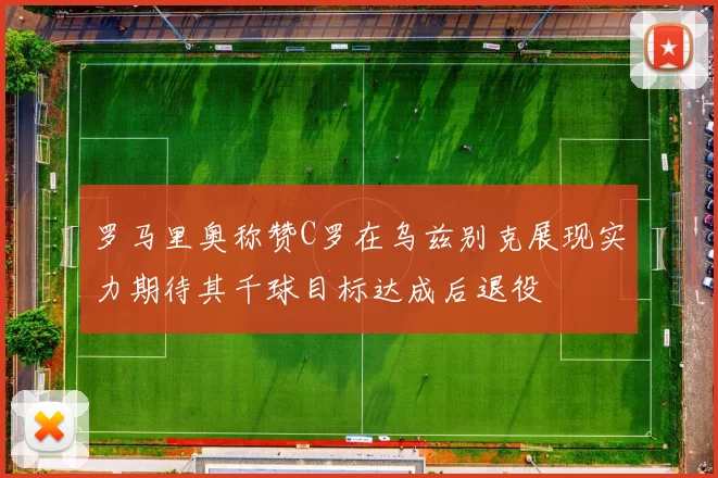 罗马里奥称赞C罗在乌兹别克展现实力期待其千球目标达成后退役