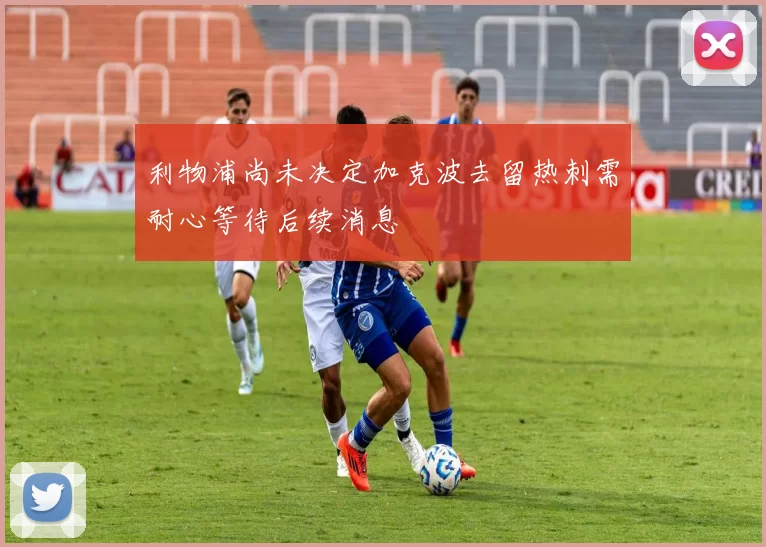 利物浦尚未决定加克波去留热刺需耐心等待后续消息