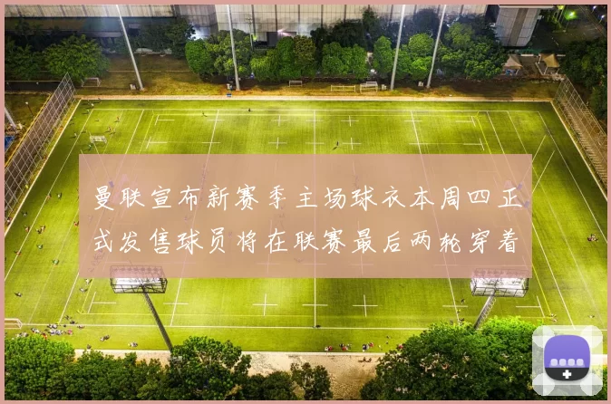 曼联宣布新赛季主场球衣本周四正式发售球员将在联赛最后两轮穿着上阵
