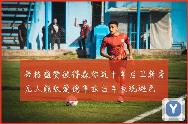 蒂格盛赞彼得森称近十年后卫新秀无人能敌爱德华兹当年表现逊色
