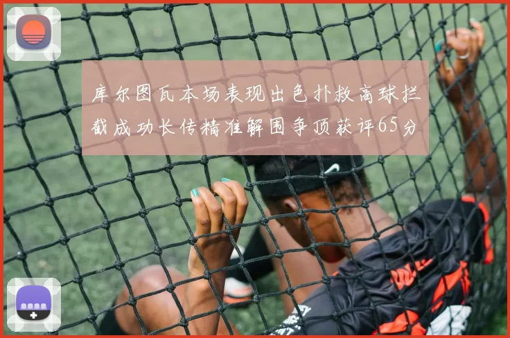 库尔图瓦本场表现出色扑救高球拦截成功长传精准解围争顶获评65分