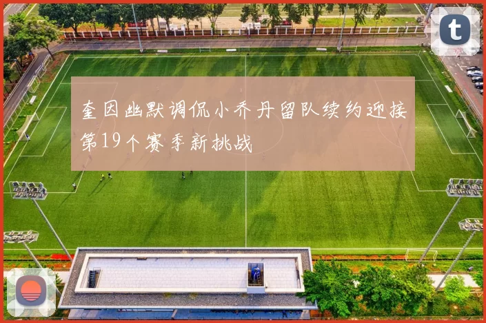 奎因幽默调侃小乔丹留队续约迎接第19个赛季新挑战
