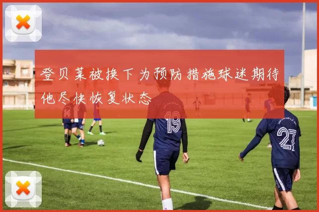 登贝莱被换下为预防措施球迷期待他尽快恢复状态