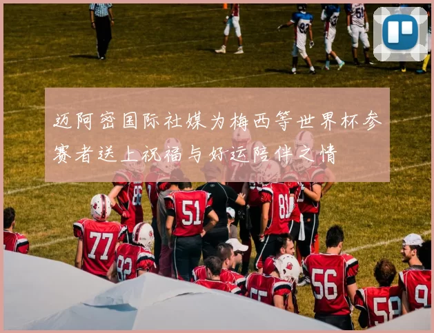 迈阿密国际社媒为梅西等世界杯参赛者送上祝福与好运陪伴之情
