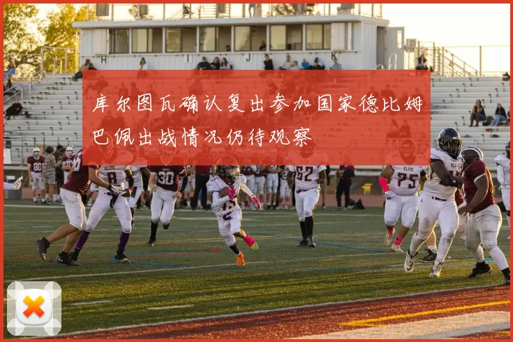 库尔图瓦确认复出参加国家德比姆巴佩出战情况仍待观察