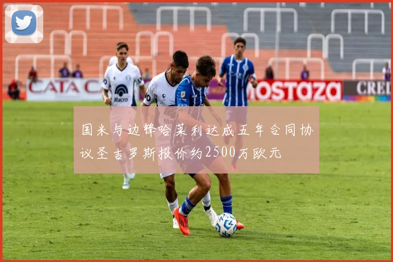 国米与边锋哈莱利达成五年合同协议圣吉罗斯报价约2500万欧元
