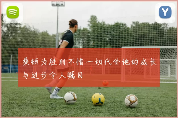 桑顿为胜利不惜一切代价他的成长与进步令人瞩目