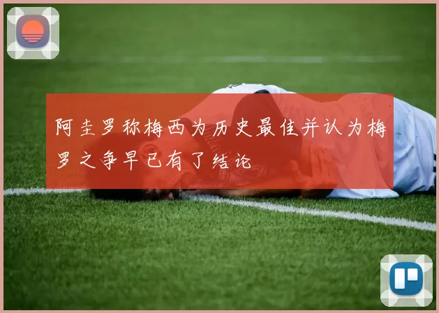阿圭罗称梅西为历史最佳并认为梅罗之争早已有了结论