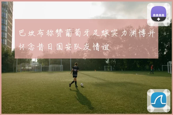 巴坎布称赞葡萄牙足球实力渊博并怀念昔日国安队友情谊