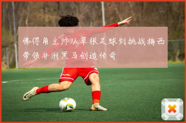 佛得角主帅从草根足球到挑战梅西带领非洲黑马创造传奇