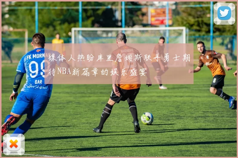 媒体人热盼库里詹姆斯联手勇士期待NBA新篇章的娱乐盛宴