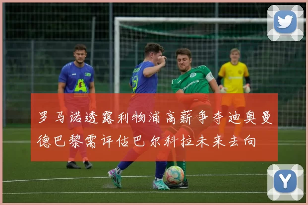 罗马诺透露利物浦高薪争夺迪奥曼德巴黎需评估巴尔科拉未来去向