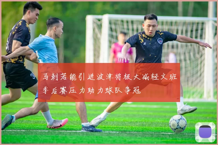 马刺若能引进波津将极大减轻文班季后赛压力助力球队争冠