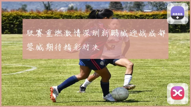 联赛重燃激情深圳新鹏城迎战成都蓉城期待精彩对决