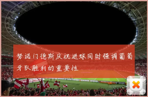 努诺门德斯庆祝进球同时强调葡萄牙队胜利的重要性