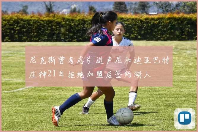 尼克斯曾考虑引进卢尼和迪亚巴特庄神21年拒绝加盟后签约湖人